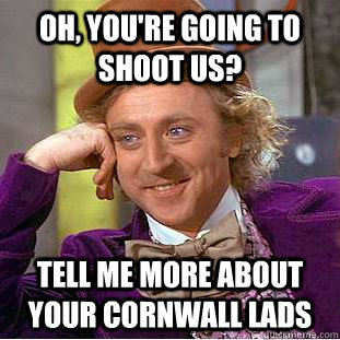 Oh, you're going to shoot us? Tell me more about your cornwall lads  Condescending Wonka