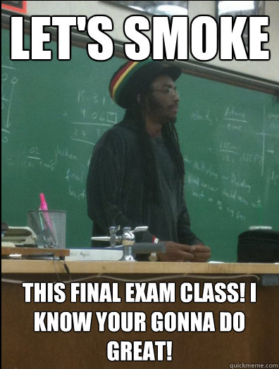 Let's smoke This final exam class! I know your gonna do great!  Rasta Science Teacher