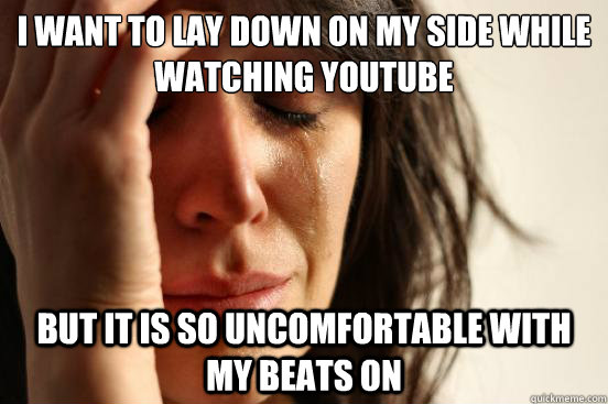 I want to lay down on my side while watching youtube but it is so uncomfortable with my beats on  First World Problems