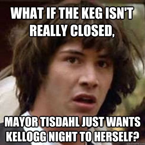 What if the keg isn't really closed, Mayor tisdahl just wants kellogg night to herself? - What if the keg isn't really closed, Mayor tisdahl just wants kellogg night to herself?  conspiracy keanu