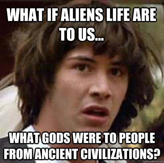 what if aliens life are to us... what gods were to people from ancient civilizations?  conspiracy keanu