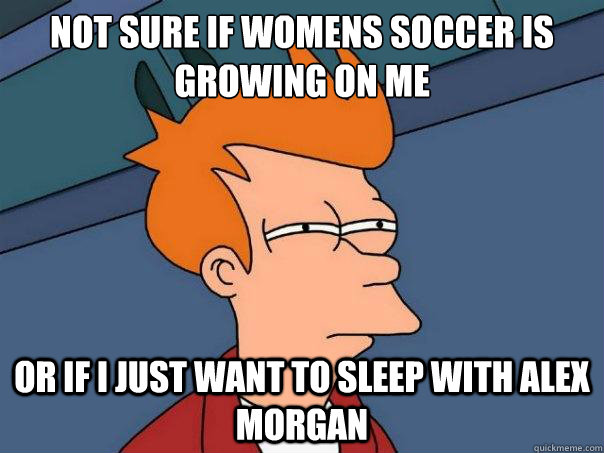 Not sure if womens soccer is growing on me or if i just want to sleep with alex morgan  Futurama Fry