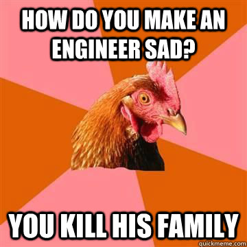 How do you make an engineer sad? You kill his family  Anit Joke Chicken