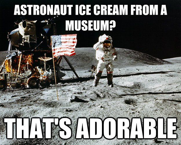 Astronaut ice cream from a museum? That's adorable  Unimpressed Astronaut