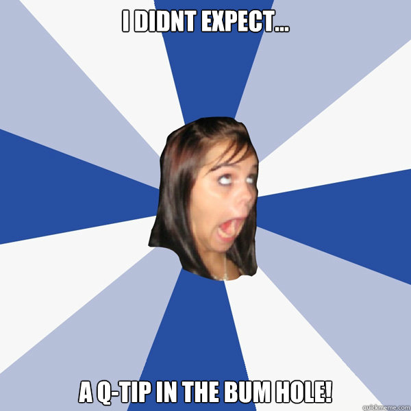 I didnt expect... a Q-Tip in the bum hole! - I didnt expect... a Q-Tip in the bum hole!  Annoying Facebook Girl