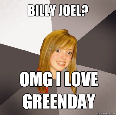 billy joel? omg i love greenday  Musically Oblivious 8th Grader