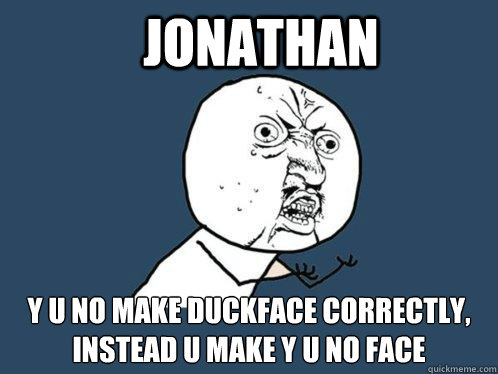 Jonathan y u no make duckface correctly, instead u make y u no face  Y U No