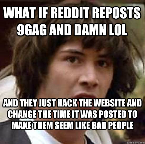 what if reddit reposts 9gag and Damn lol and they just hack the website and change the time it was posted to make them seem like bad people - what if reddit reposts 9gag and Damn lol and they just hack the website and change the time it was posted to make them seem like bad people  conspiracy keanu