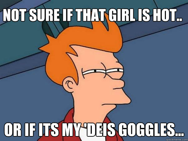 Not sure if that girl is hot.. Or if its my 'Deis goggles...  Futurama Fry