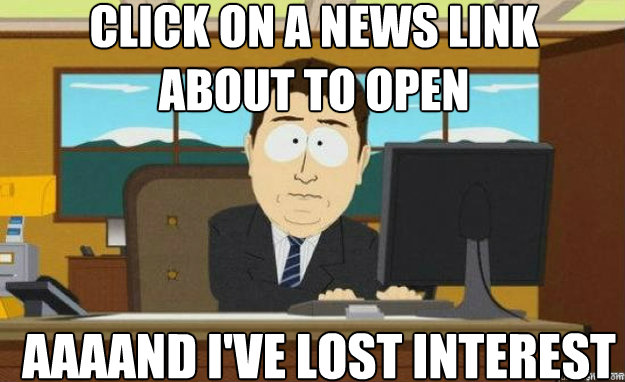 Click on a news link
about to open AAAAND I've lost interest - Click on a news link
about to open AAAAND I've lost interest  aaaand its gone