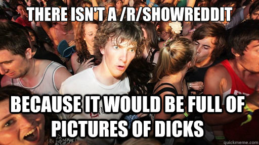 there isn't a /r/showreddit  because it would be full of pictures of dicks  Sudden Clarity Clarence