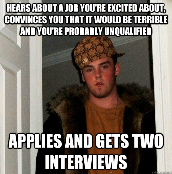 Hears about a job you're excited about, convinces you that It would be terrible and you're probably unqualified Applies and gets two interviews - Hears about a job you're excited about, convinces you that It would be terrible and you're probably unqualified Applies and gets two interviews  Misc