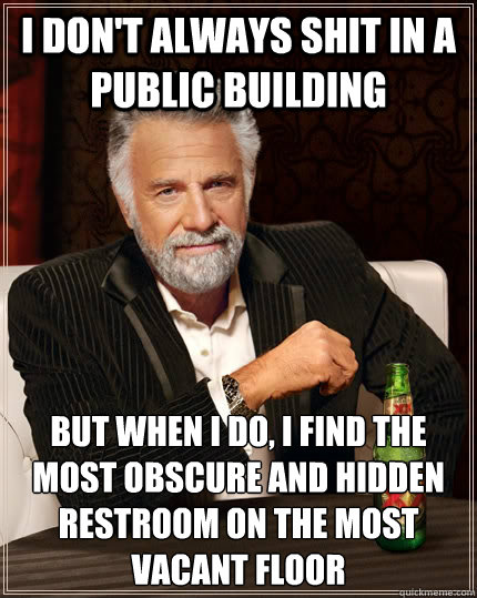 I don't always shit in a public building but when I do, i find the most obscure and hidden restroom on the most vacant floor  The Most Interesting Man In The World