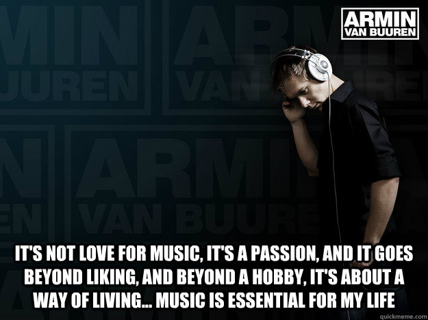  It's not love for music, it's a passion, and it goes beyond liking, and beyond a hobby, it's about a way of living... Music is essential for my life -  It's not love for music, it's a passion, and it goes beyond liking, and beyond a hobby, it's about a way of living... Music is essential for my life  Armin