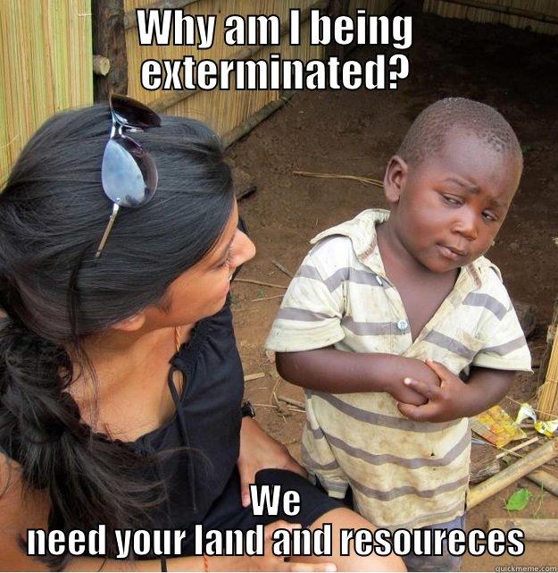 WHY AM I BEING EXTERMINATED? WE NEED YOUR LAND AND RESOURECES Skeptical Third World Kid