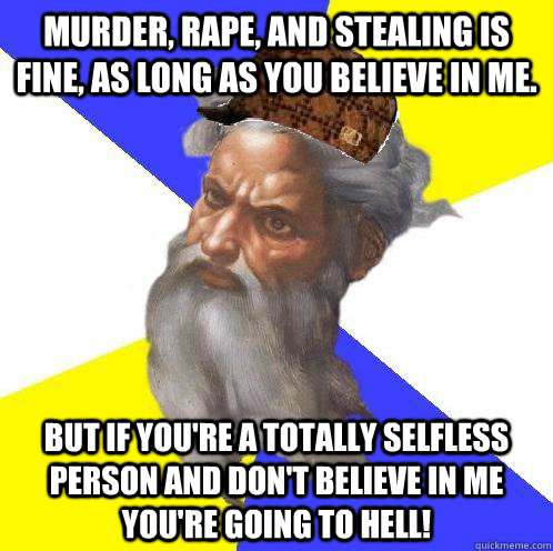 Murder, rape, and stealing is fine, as long as you believe in me. BUT IF YOU'RE A TOTALLY SELFLESS PERSON AND DON'T BELIEVE IN ME YOU'RE GOING TO HELL!  Scumbag God