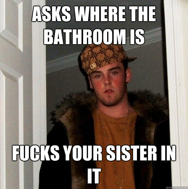 Asks where the bathroom is fucks your sister in it   Scumbag Steve