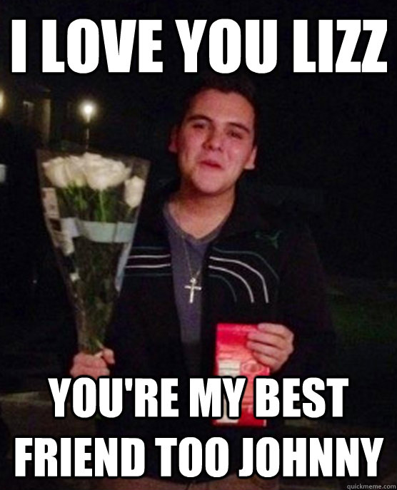 I love you lizz You're my best friend too Johnny  Friendzone Johnny