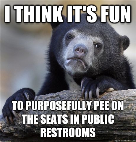 I think it's fun To purposefully pee on the seats in public restrooms - I think it's fun To purposefully pee on the seats in public restrooms  Confession Bear