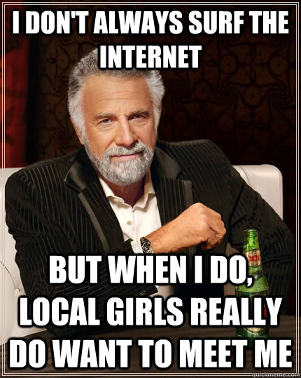 I don't always surf the internet but when I do, local girls really do want to meet me  The Most Interesting Man In The World