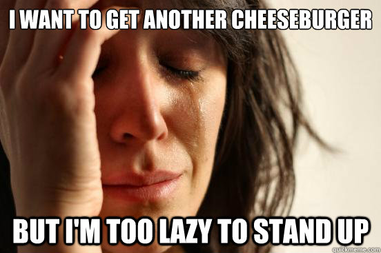 I want to get another cheeseburger but i'm too lazy to stand up  First World Problems