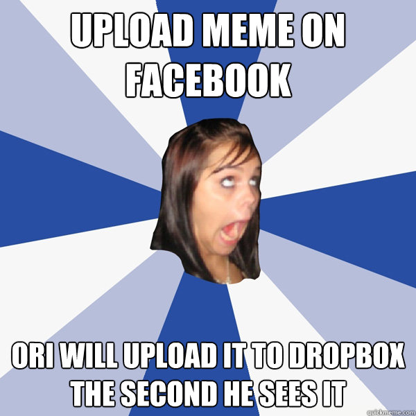 upload meme on facebook ori will upload it to dropbox the second he sees it - upload meme on facebook ori will upload it to dropbox the second he sees it  Annoying Facebook Girl