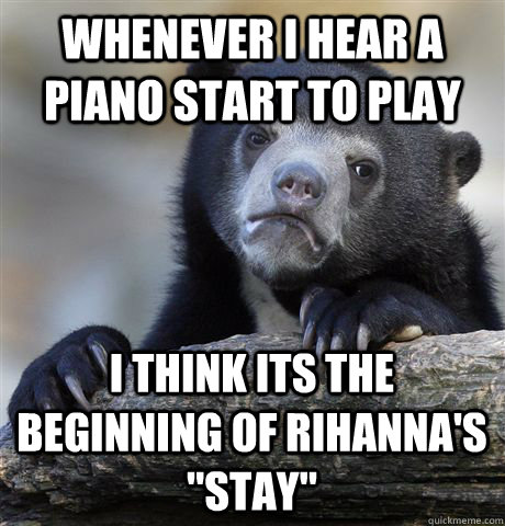 Whenever I hear a piano start to play I think its the beginning of Rihanna's 