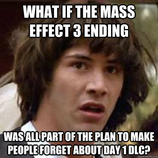 What if the mass effect 3 ending Was all part of the plan to make people forget about day 1 dLC?  conspiracy keanu