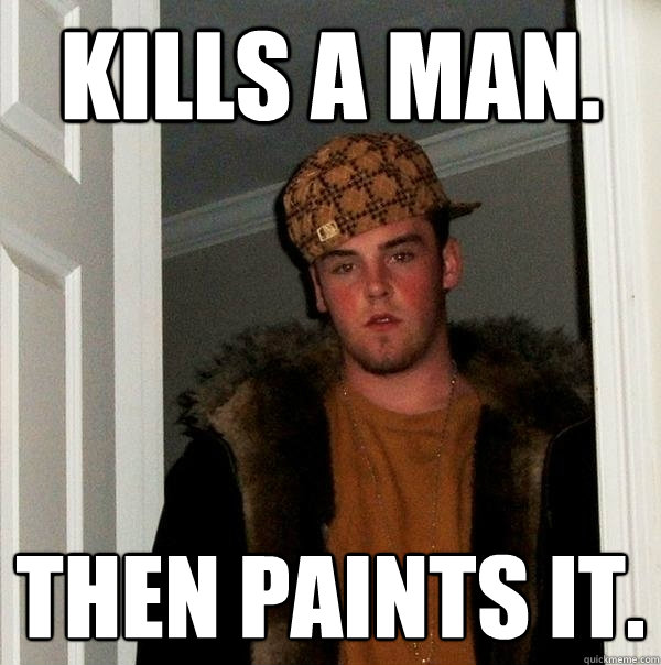 Kills a man. Then paints it.  Scumbag Steve