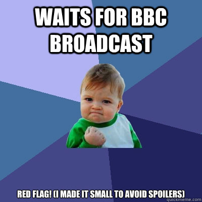 waits for bbc broadcast red flag! (i made it small to avoid spoilers)  Success Kid