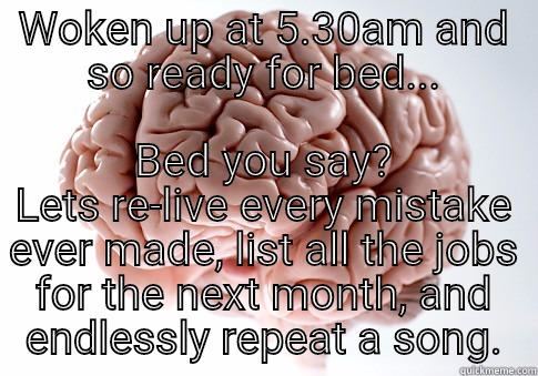 WOKEN UP AT 5.30AM AND SO READY FOR BED... BED YOU SAY? LETS RE-LIVE EVERY MISTAKE EVER MADE, LIST ALL THE JOBS FOR THE NEXT MONTH, AND ENDLESSLY REPEAT A SONG. Scumbag Brain