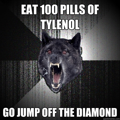 Eat 100 pills of Tylenol  go Jump off the Diamond  Insanity Wolf