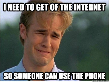 I need to get of the internet so someone can use the phone  1990s Problems