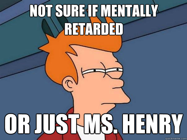 Not sure if mentally retarded Or just ms. henry  Futurama Fry