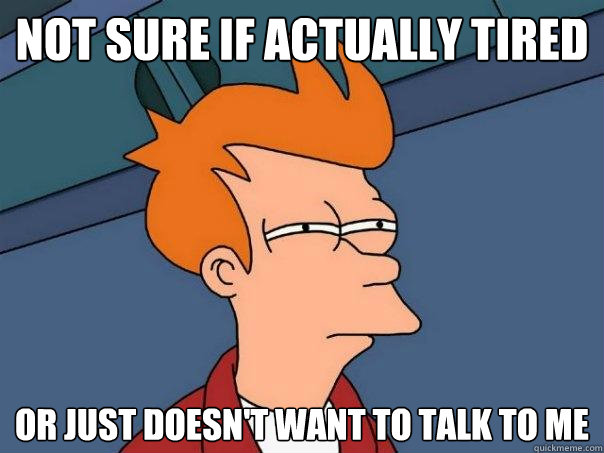 not sure if actually tired or just doesn't want to talk to me  Futurama Fry