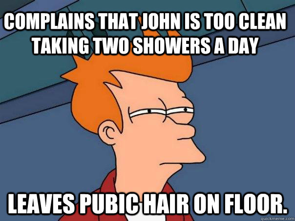 Complains that John is too clean taking two showers a day leaves pubic hair on floor.  Futurama Fry