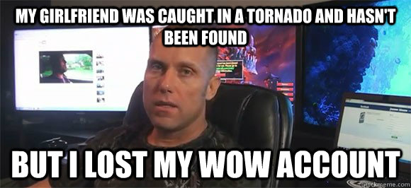 my girlfriend was caught in a tornado and hasn't been found but I lost my wow account - my girlfriend was caught in a tornado and hasn't been found but I lost my wow account  Sad Swifty