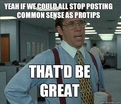 Yeah if we could all stop posting common sense as protips That'd be great - Yeah if we could all stop posting common sense as protips That'd be great  Bill Lumbergh