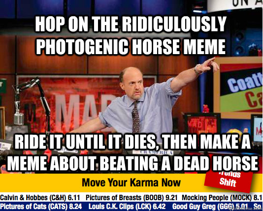 Hop on the ridiculously photogenic horse meme ride it until it dies, then make a MEME ABOUT beating A DEAD HORSE  