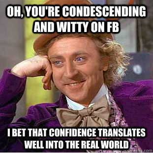 Oh, you're condescending and witty on FB I bet that confidence translates well into the real world   Condescending Wonka