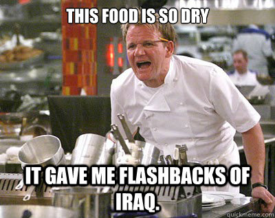 This food is so DRY IT GAVE ME FLASHBACKS OF IRAQ.  Chef Ramsay