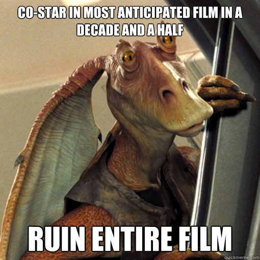 co-star in most anticipated film in a decade and a half RUIN ENTIRE FILM  Scumbag jar jar