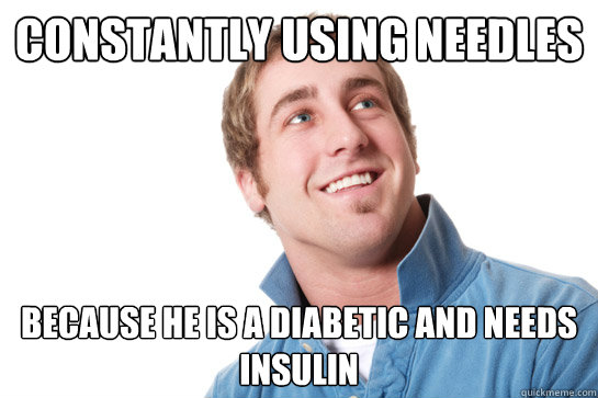 constantly using needles because he is a diabetic and needs insulin - constantly using needles because he is a diabetic and needs insulin  Misunderstood D-Bag