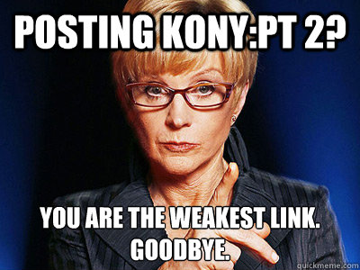 Posting Kony:Pt 2? You are the weakest link.
Goodbye.  Weakest Link