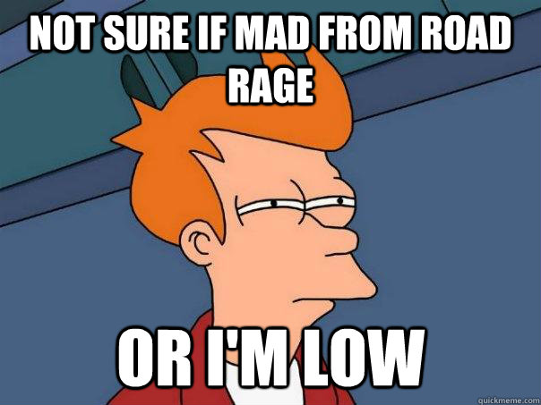 Not sure if mad from road rage or i'm low  Futurama Fry