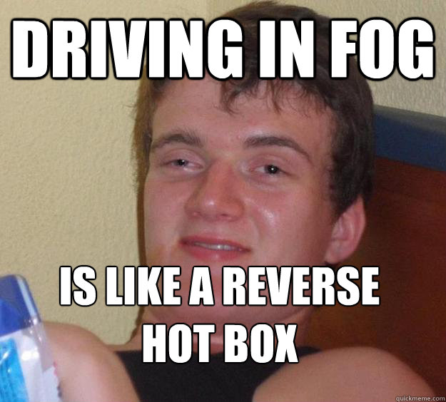 Driving in fog  Is like a reverse hot box
  10 Guy