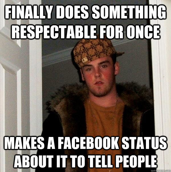 Finally does something respectable for once makes a facebook status about it to tell people  Scumbag Steve