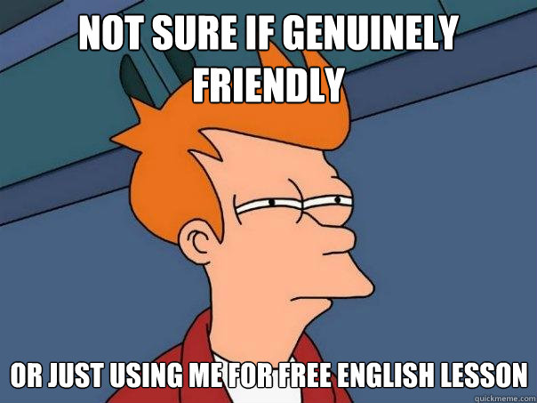 Not sure if genuinely friendly Or just using me for free English lesson  Futurama Fry