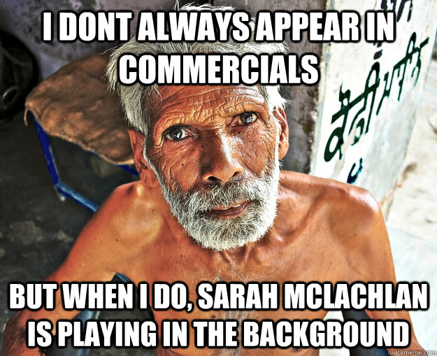 i dont always appear in commercials but when i do, sarah mclachlan is playing in the background  - i dont always appear in commercials but when i do, sarah mclachlan is playing in the background   The Most Interesting Man In The Third World