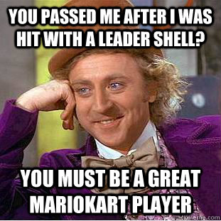 you passed me after i was hit with a leader shell? You must be a great mariokart player  Condescending Wonka